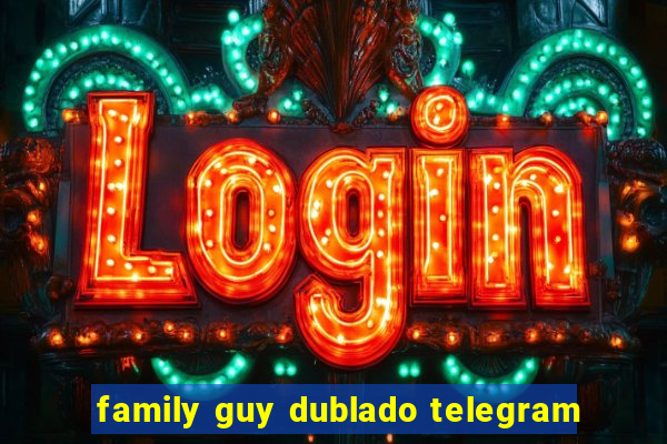 family guy dublado telegram